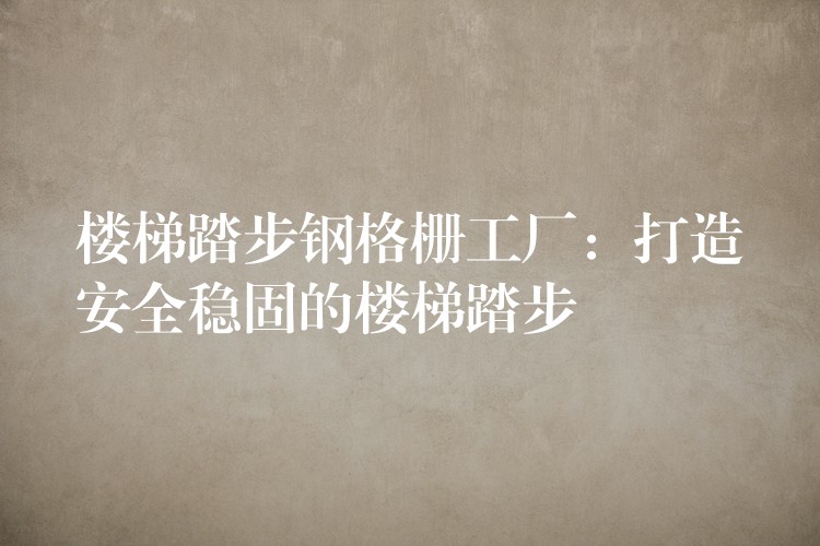 楼梯踏步钢格栅工厂:打造安全稳固的楼梯踏步 楼梯踏步钢格栅工厂:打造安全稳固的楼梯踏步