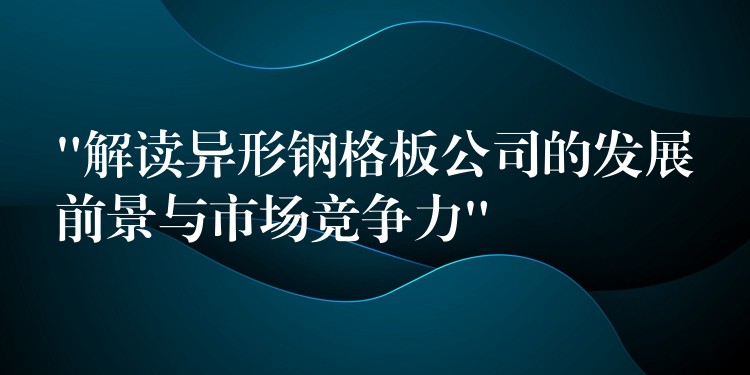 “解读异形钢格板公司的发展前景与市场竞争力” “解读异形钢格板公司的发展前景与市场竞争力”