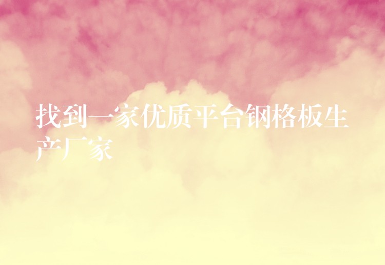 找到一家优质平台钢格板生产厂家 找到一家优质平台钢格板生产厂家