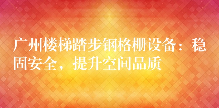 广州楼梯踏步钢格栅设备:稳固安全,提升空间品质 广州楼梯踏步钢格栅设备:稳固安全,提升空间品质