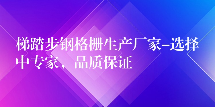 梯踏步钢格栅生产厂家-选择中专家,品质保证 梯踏步钢格栅生产厂家-选择中专家,品质保证