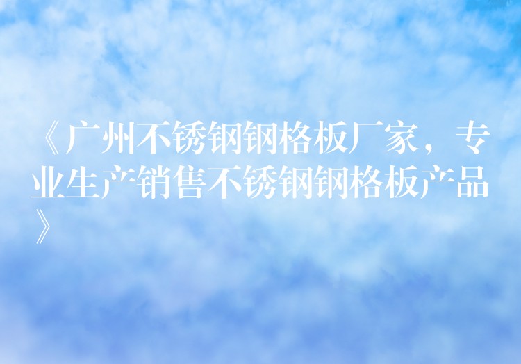 《广州不锈钢钢格板厂家,专业生产销售不锈钢钢格板产品》 《广州不锈钢钢格板厂家,专业生产销售不锈钢钢格板产品》