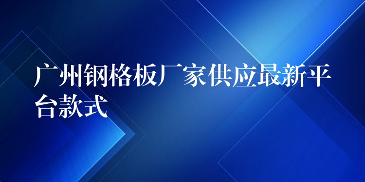广州钢格板厂家供应最新平台款式 广州钢格板厂家供应最新平台款式