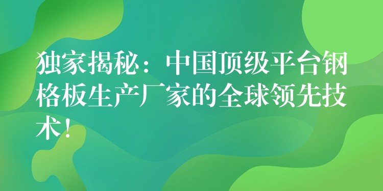 独家揭秘:中国顶级平台钢格板生产厂家的全球领先技术! 独家揭秘:中国顶级平台钢格板生产厂家的全球领先技术!