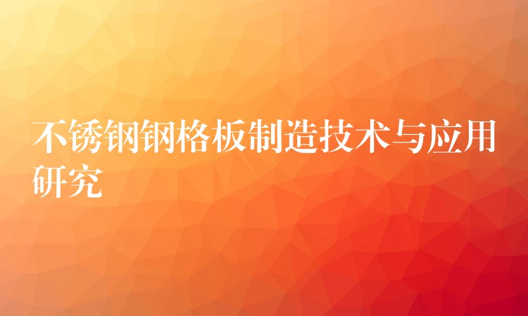 不锈钢钢格板制造技术与应用研究 不锈钢钢格板制造技术与应用研究