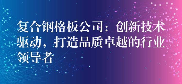 复合钢格板公司:创新技术驱动,打造品质卓越的行业领导者 复合钢格板公司:创新技术驱动,打造品质卓越的行业领导者
