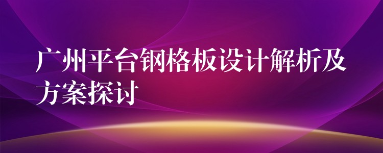 广州平台钢格板设计解析及方案探讨 广州平台钢格板设计解析及方案探讨