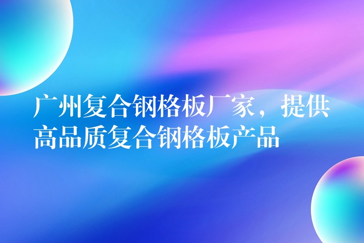 广州复合钢格板厂家,提供高品质复合钢格板产品 广州复合钢格板厂家,提供高品质复合钢格板产品