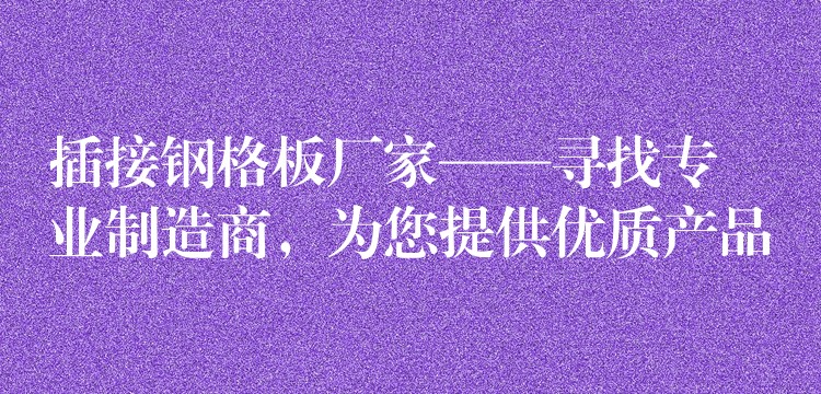 插接钢格板厂家——寻找专业制造商,为您提供优质产品 插接钢格板厂家——寻找专业制造商,为您提供优质产品