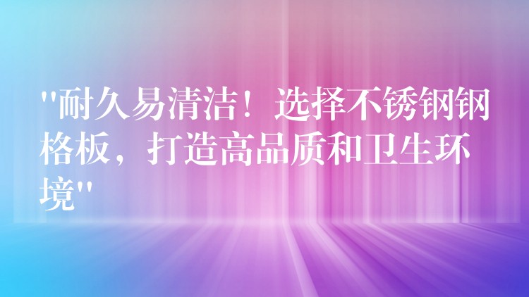 “耐久易清洁!选择不锈钢钢格板,打造高品质和卫生环境” “耐久易清洁!选择不锈钢钢格板,打造高品质和卫生环境”