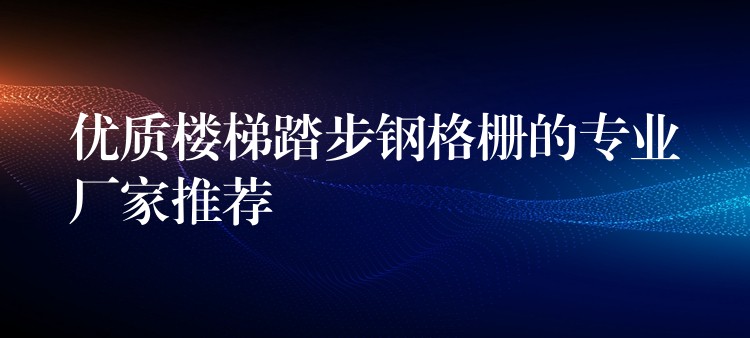 优质楼梯踏步钢格栅的专业厂家推荐 优质楼梯踏步钢格栅的专业厂家推荐