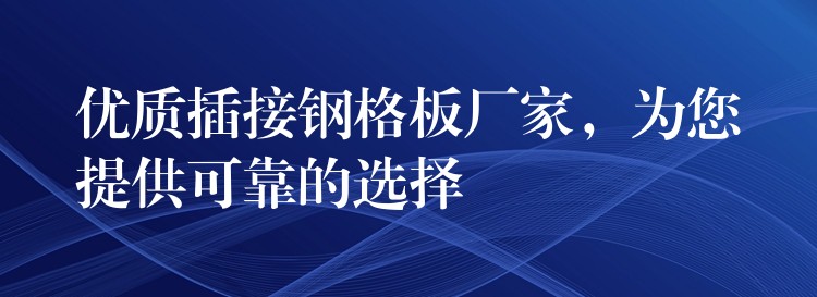 优质插接钢格板厂家，为您提供可靠的选择