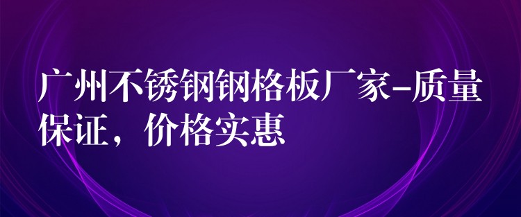 广州不锈钢钢格板厂家-质量保证,价格实惠 广州不锈钢钢格板厂家-质量保证,价格实惠