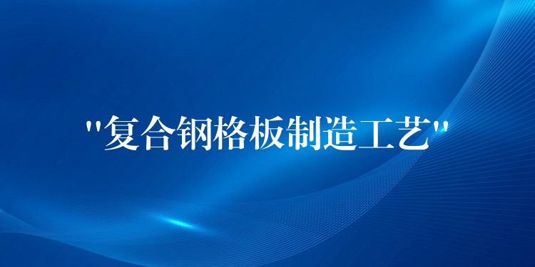 “复合钢格板制造工艺” “复合钢格板制造工艺”