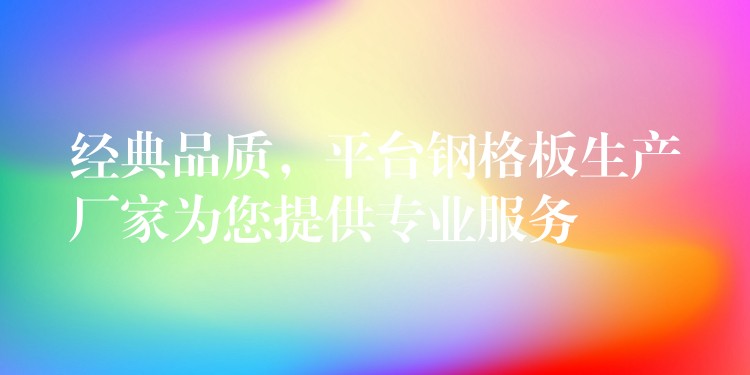 经典品质,平台钢格板生产厂家为您提供专业服务 经典品质,平台钢格板生产厂家为您提供专业服务