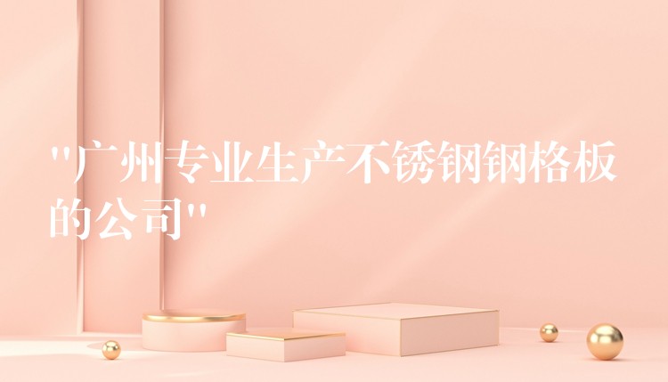 “广州专业生产不锈钢钢格板的公司” “广州专业生产不锈钢钢格板的公司”