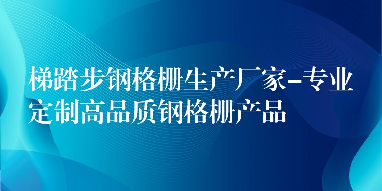 梯踏步钢格栅生产厂家-专业定制高品质钢格栅产品 梯踏步钢格栅生产厂家-专业定制高品质钢格栅产品