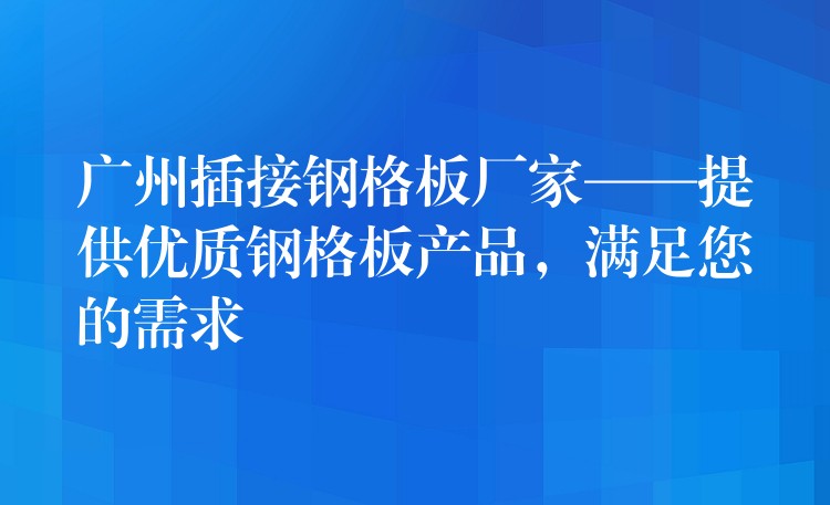 广州插接钢格板厂家——提供优质钢格板产品,满足您的需求 广州插接钢格板厂家——提供优质钢格板产品,满足您的需求