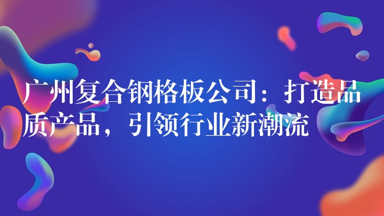 广州复合钢格板公司:打造品质产品,引领行业新潮流 广州复合钢格板公司:打造品质产品,引领行业新潮流