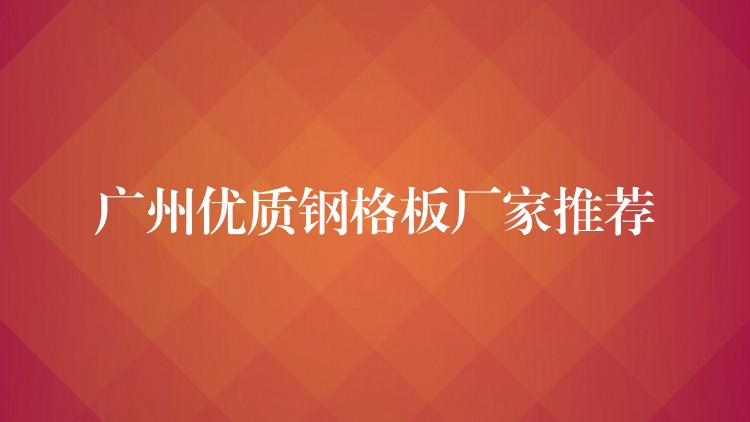 广州优质钢格板厂家推荐 广州优质钢格板厂家推荐