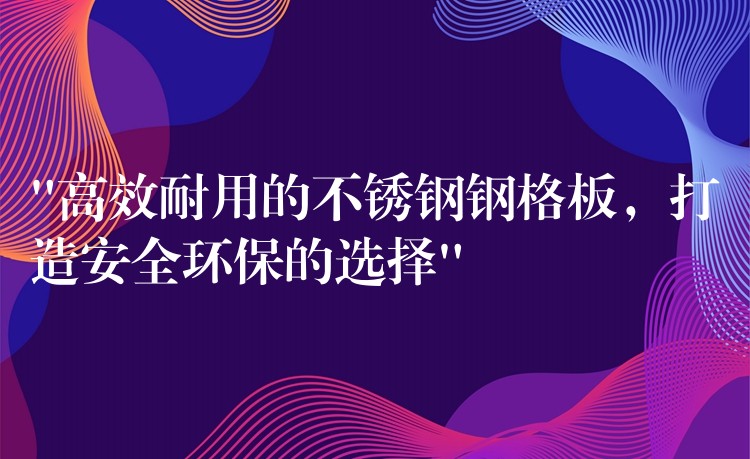 “高效耐用的不锈钢钢格板,打造安全环保的选择” “高效耐用的不锈钢钢格板,打造安全环保的选择”