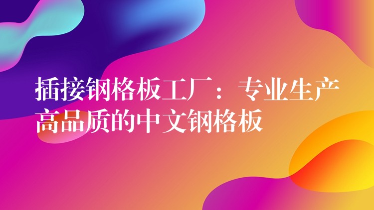 插接钢格板工厂:专业生产高品质的中文钢格板 插接钢格板工厂:专业生产高品质的中文钢格板