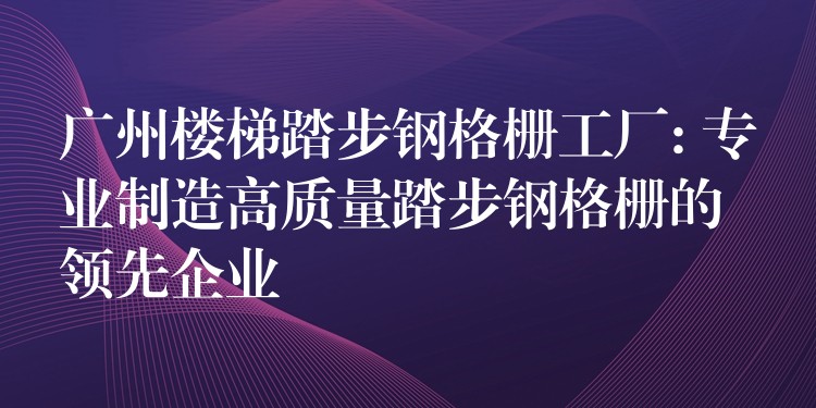广州楼梯踏步钢格栅工厂: 专业制造高质量踏步钢格栅的领先企业 广州楼梯踏步钢格栅工厂: 专业制造高质量踏步钢格栅的领先企业