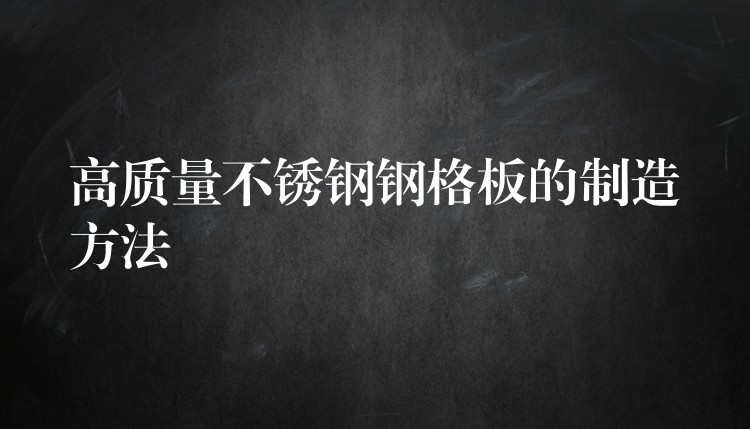 高质量不锈钢钢格板的制造方法 高质量不锈钢钢格板的制造方法