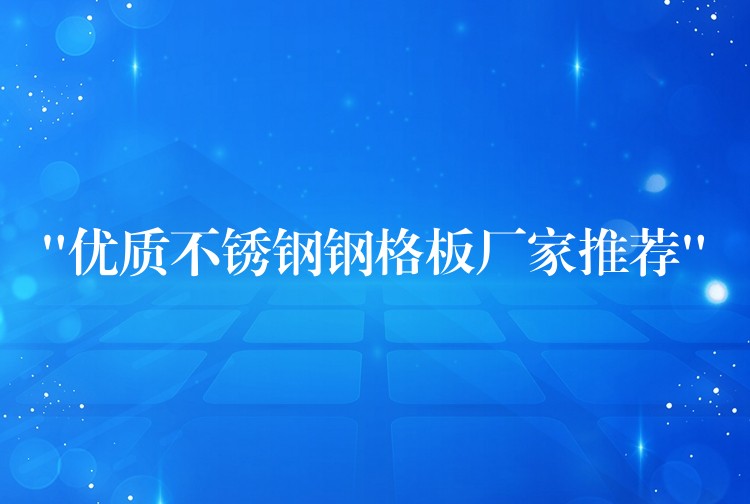 “优质不锈钢钢格板厂家推荐” “优质不锈钢钢格板厂家推荐”