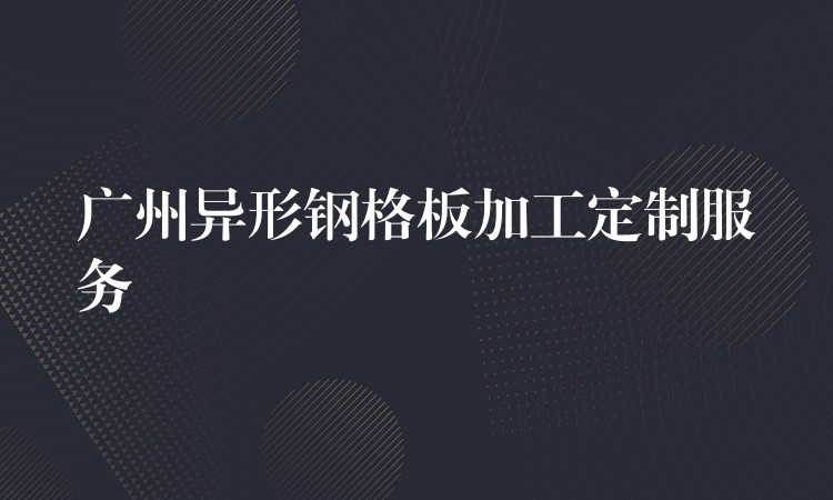 广州异形钢格板加工定制服务 广州异形钢格板加工定制服务