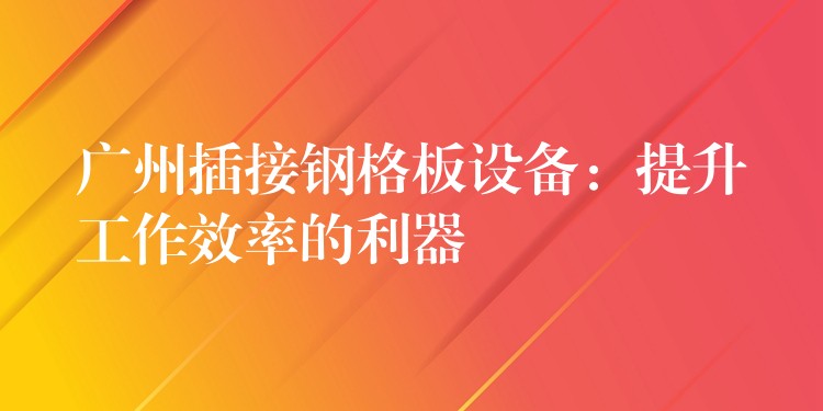 广州插接钢格板设备：提升工作效率的利器