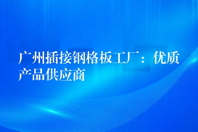 广州插接钢格板工厂:优质产品供应商 广州插接钢格板工厂:优质产品供应商