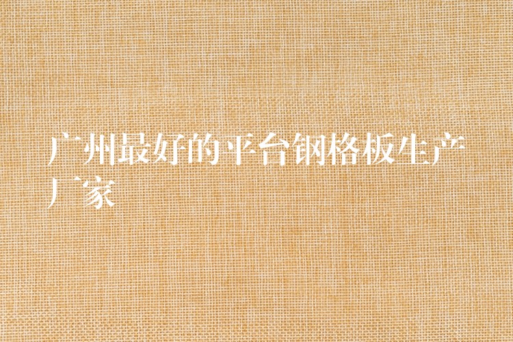 广州最好的平台钢格板生产厂家 广州最好的平台钢格板生产厂家