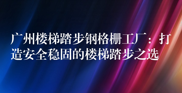 广州楼梯踏步钢格栅工厂:打造安全稳固的楼梯踏步之选 广州楼梯踏步钢格栅工厂:打造安全稳固的楼梯踏步之选