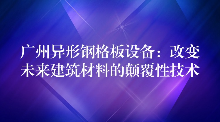 广州异形钢格板设备：改变未来建筑材料的颠覆性技术