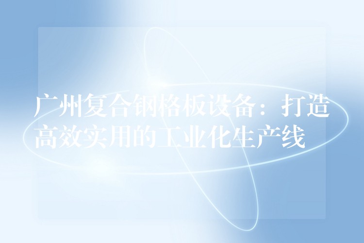 广州复合钢格板设备:打造高效实用的工业化生产线 广州复合钢格板设备:打造高效实用的工业化生产线