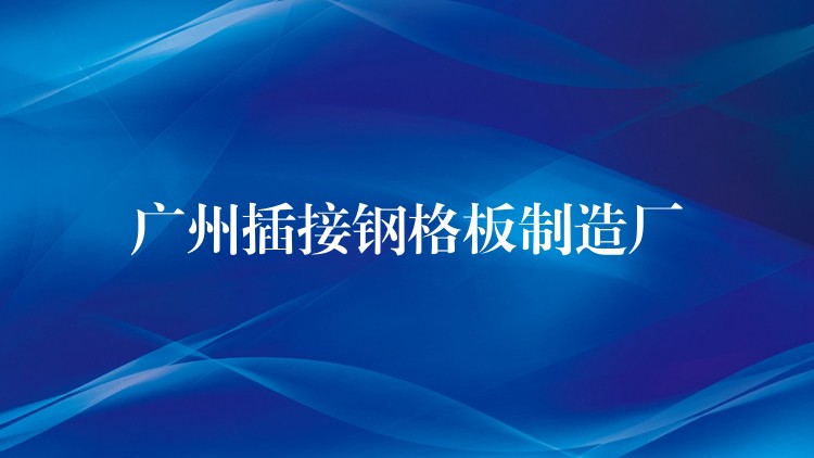 广州插接钢格板制造厂 广州插接钢格板制造厂