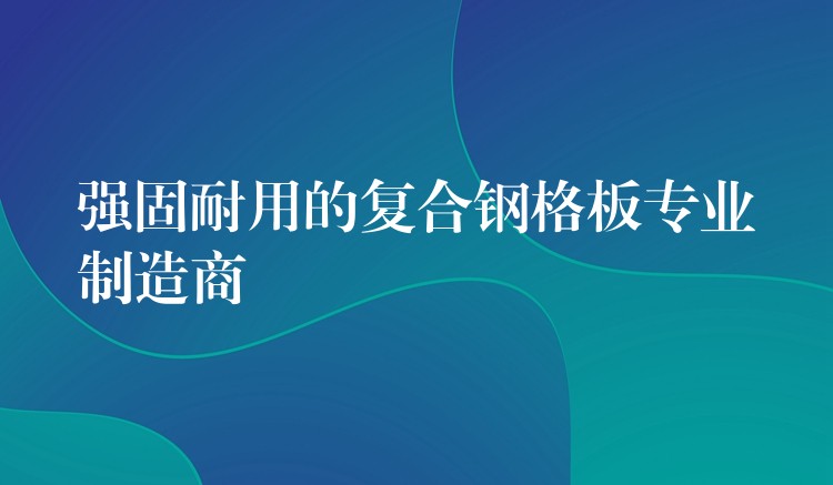 强固耐用的复合钢格板专业制造商 强固耐用的复合钢格板专业制造商