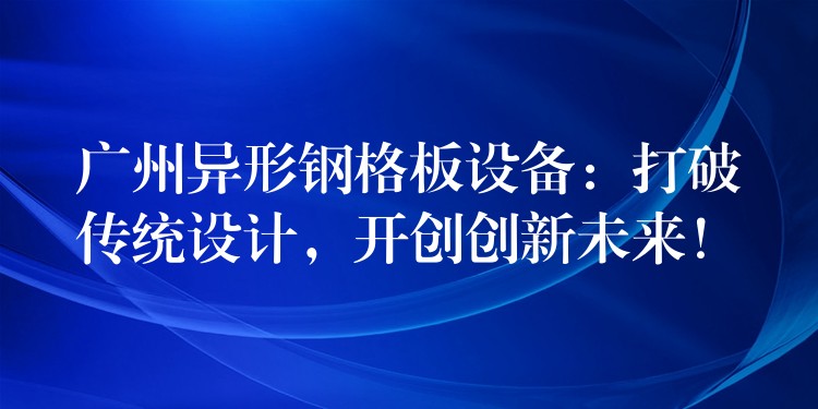 广州异形钢格板设备:打破传统设计,开创创新未来! 广州异形钢格板设备:打破传统设计,开创创新未来!