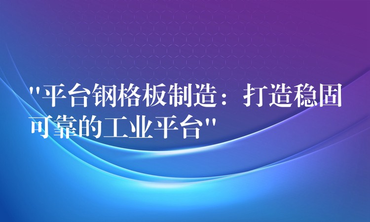 “平台钢格板制造:打造稳固可靠的工业平台” “平台钢格板制造:打造稳固可靠的工业平台”