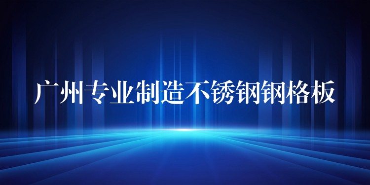 广州专业制造不锈钢钢格板 广州专业制造不锈钢钢格板