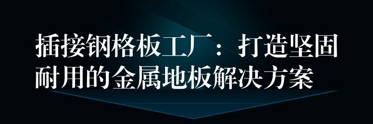 插接钢格板工厂:打造坚固耐用的金属地板解决方案 插接钢格板工厂:打造坚固耐用的金属地板解决方案