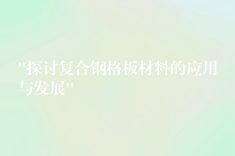 “探讨复合钢格板材料的应用与发展” “探讨复合钢格板材料的应用与发展”