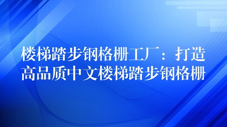 楼梯踏步钢格栅工厂:打造高品质中文楼梯踏步钢格栅 楼梯踏步钢格栅工厂:打造高品质中文楼梯踏步钢格栅