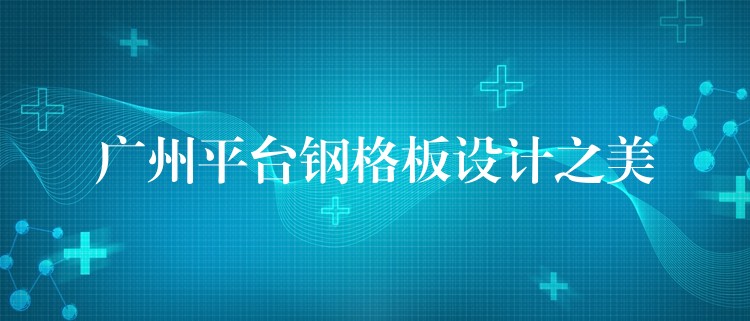 广州平台钢格板设计之美 广州平台钢格板设计之美