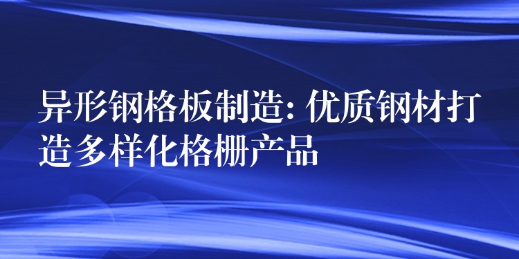 异形钢格板制造: 优质钢材打造多样化格栅产品 异形钢格板制造: 优质钢材打造多样化格栅产品