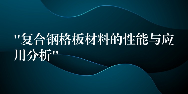 “复合钢格板材料的性能与应用分析” “复合钢格板材料的性能与应用分析”