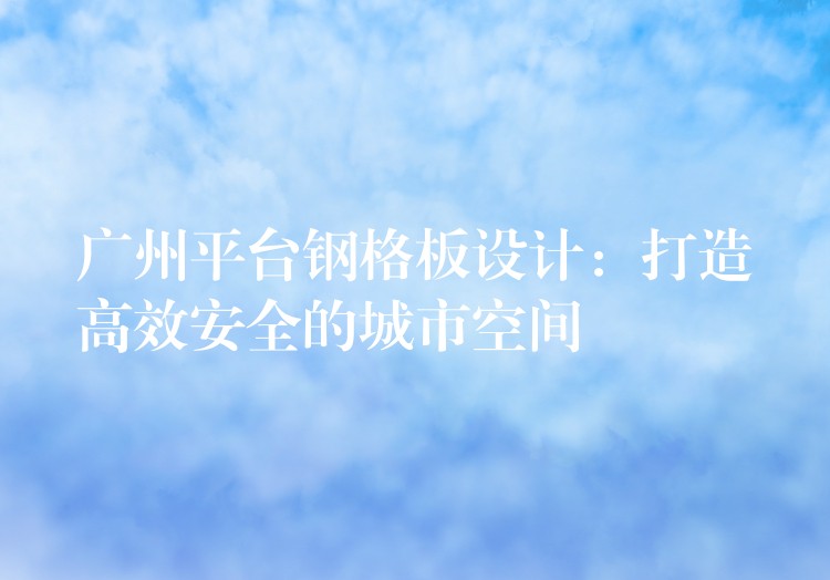 广州平台钢格板设计:打造高效安全的城市空间 广州平台钢格板设计:打造高效安全的城市空间