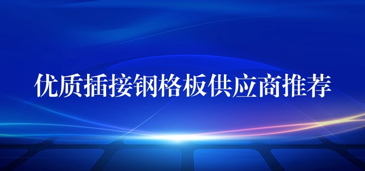 优质插接钢格板供应商推荐 优质插接钢格板供应商推荐