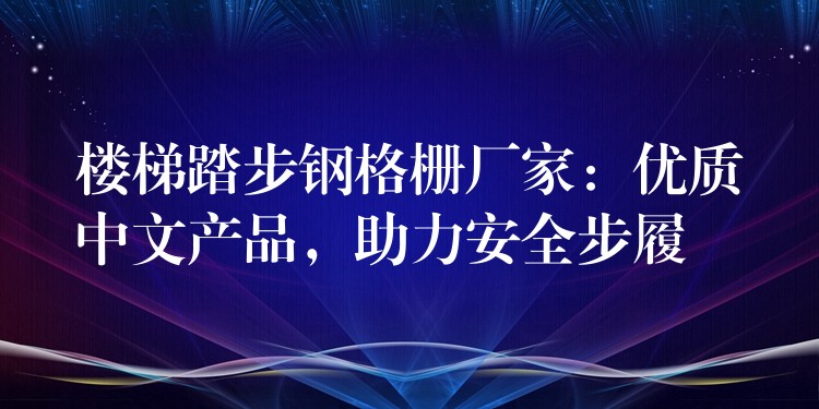 楼梯踏步钢格栅厂家:优质中文产品,助力安全步履 楼梯踏步钢格栅厂家:优质中文产品,助力安全步履